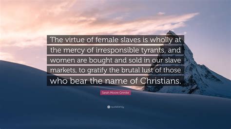 Sarah Moore Grimke Quote: “The virtue of female slaves is wholly at the ...