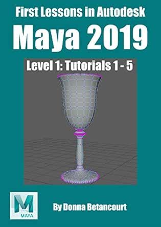 First Lessons in Autodesk Maya® 2019: Level 1 Absolute Beginner ...