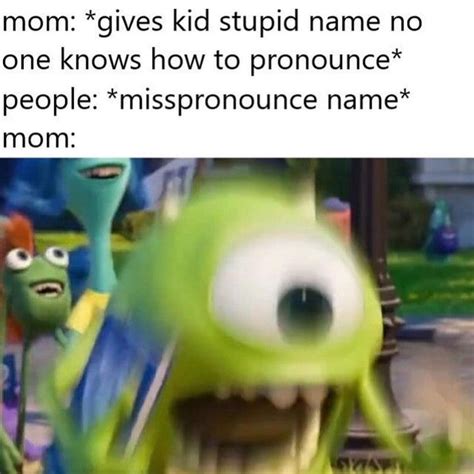 Mom: *gives kid stupid name no one knows how to pronounce* People: *misspronounce name* Mom: - Funny