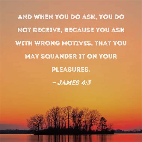 James 4:3 And when you do ask, you do not receive, because you ask with ...
