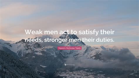 Nassim Nicholas Taleb Quote: “Weak men act to satisfy their needs ...