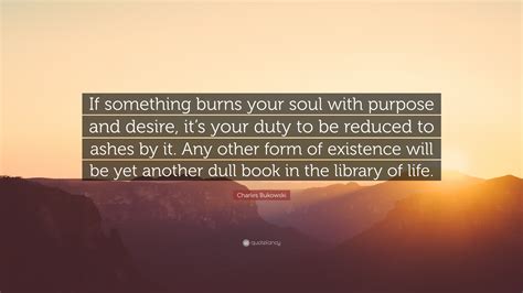 Charles Bukowski Quote: “If something burns your soul with purpose and ...
