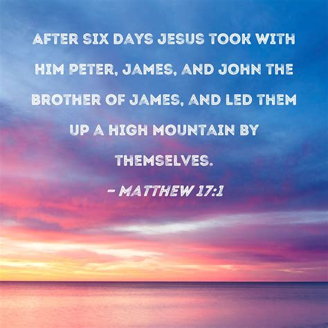 Matthew 17:1 After six days Jesus took with Him Peter, James, and John ...
