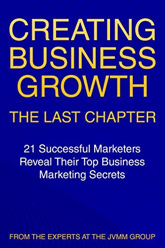 Creating Business Growth: The Last Chapter: 21 Leading Marketers Reveal ...