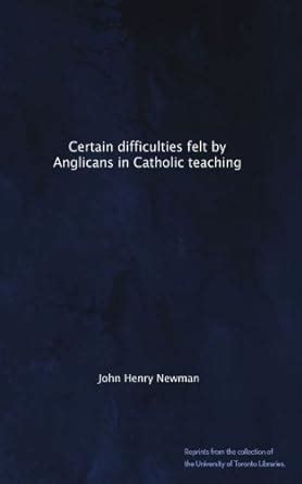 Certain difficulties felt by Anglicans in Catholic teaching : Newman ...
