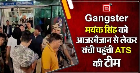 Gangster मयंक सिंह को अजरबैजान से लेकर रांची पहुंची ATS की टीम, कई ...