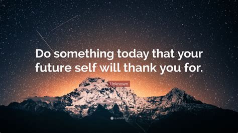 Unknown Quote: “Do something today that your future self will thank you ...