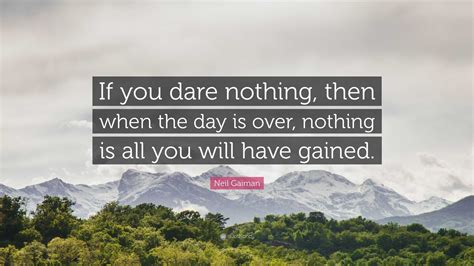 Neil Gaiman Quote: “If you dare nothing, then when the day is over ...