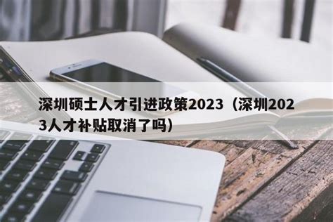 深圳硕士人才引进政策2023（深圳2023人才补贴取消了吗）-深圳入户直通车
