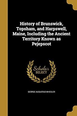 History of Brunswick, Topsham, and Harpswell, Maine, Including the ...