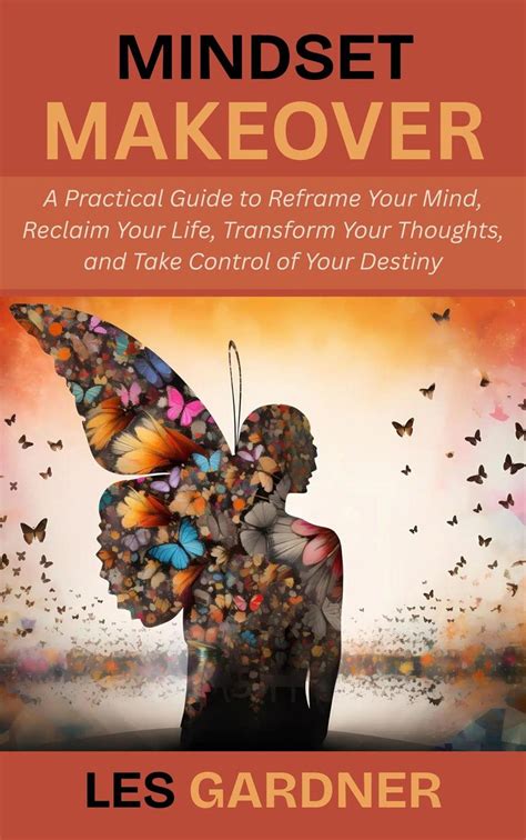 Mindset Makeover: A Practical Guide to Reframe Your Mind, Reclaim Your Life, Transform Your ...