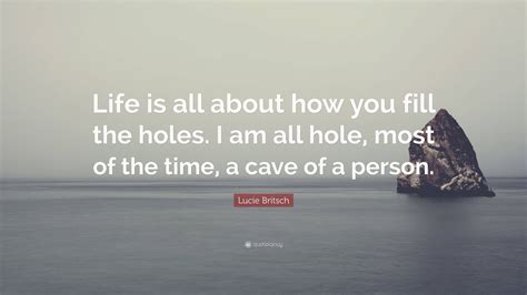 Lucie Britsch Quote: “Life is all about how you fill the holes. I am ...