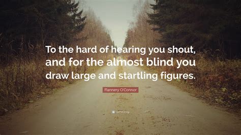 Flannery O'Connor Quote: “To the hard of hearing you shout, and for the ...