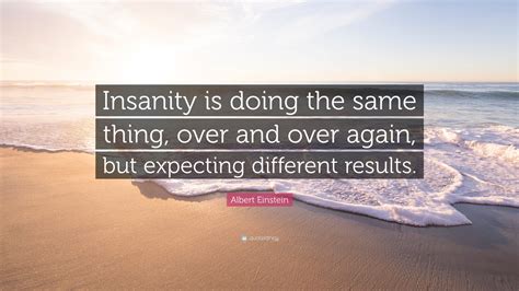 Albert Einstein Quote: “Insanity is doing the same thing, over and over ...