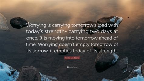 Corrie ten Boom Quote: “Worrying is carrying tomorrow’s load with today ...
