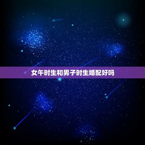 女午时生和男子时生婚配好吗，女人生在午时好吗 - 十二星座馆