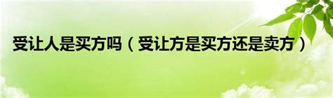 受让人是买方吗（受让方是买方还是卖方）_重庆尹可科学教育网