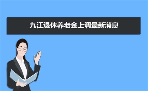 2023九江退休养老金上调最新消息,退休工资上调多少钱