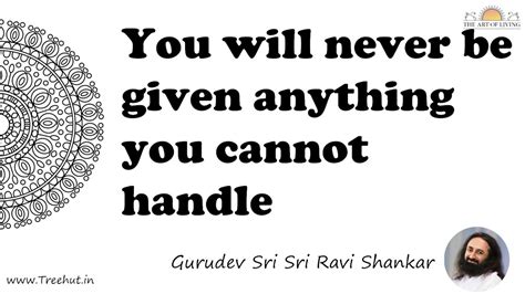 You will never be given anything you cannot handle... Quote by Gurudev ...
