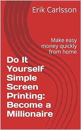 Do It Yourself Simple Screen Printing: Become a Millionaire: Make easy ...