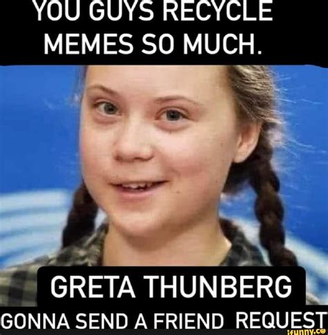 YOU GUYS RECYCLE MEMES SO MUCH. GRETA THUNBERG GONNA SEND A FRIEND ...