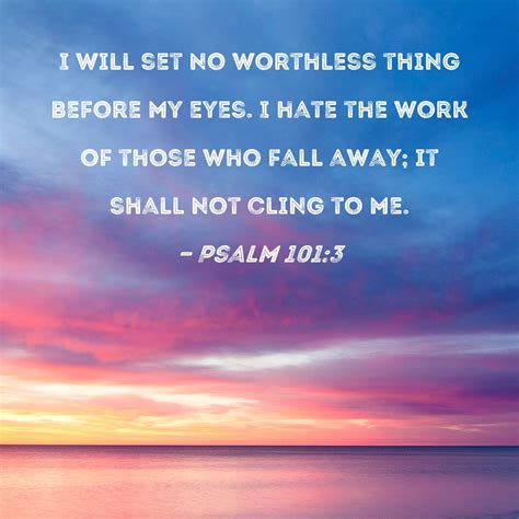 Psalm 101:3 I will set no worthless thing before my eyes. I hate the ...