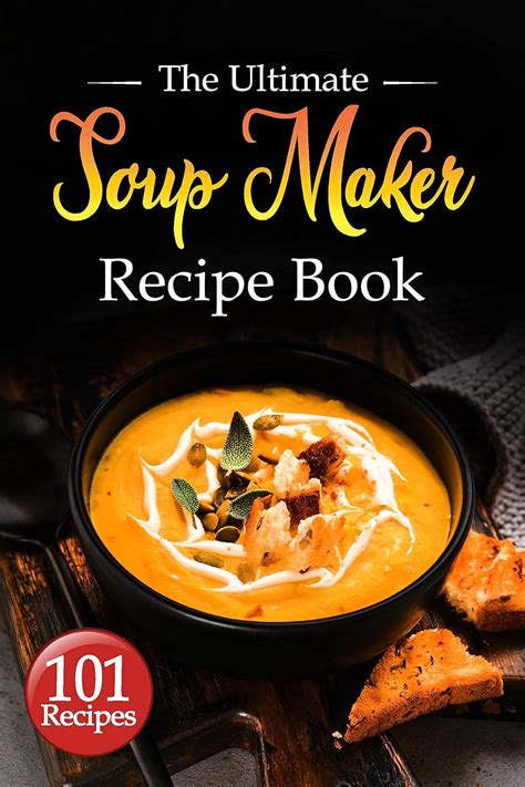 Soup Maker Recipe Book: The Ultimate Soup Maker Cookbook with Over 101 ...