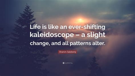 Sharon Salzberg Quote: “Life is like an ever-shifting kaleidoscope – a ...