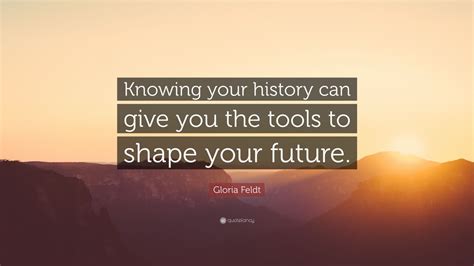 Gloria Feldt Quote: “Knowing your history can give you the tools to ...