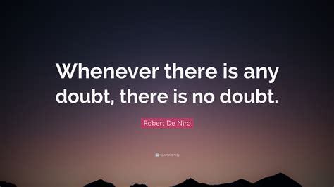 Robert De Niro Quote: “Whenever there is any doubt, there is no doubt.”