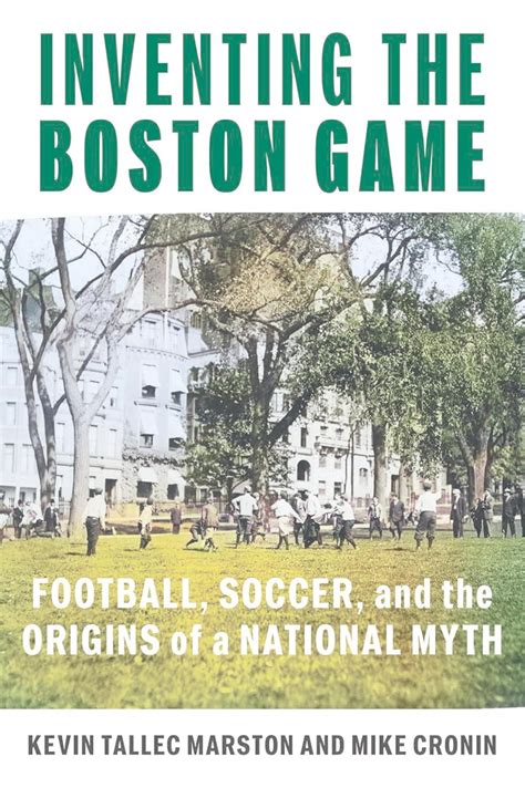 Inventing the Boston Game: Football, Soccer, and the Origins of a ...