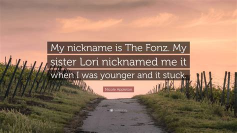 Nicole Appleton Quote: “My nickname is The Fonz. My sister Lori nicknamed me it when I was ...