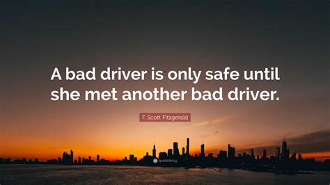 F. Scott Fitzgerald Quote: “A bad driver is only safe until she met ...