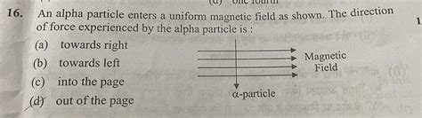 An alpha particle enters a uniform magnetic field as shown. The ...