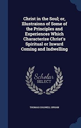Christ in the Soul; or, Illustraions of Some of the Principles and ...