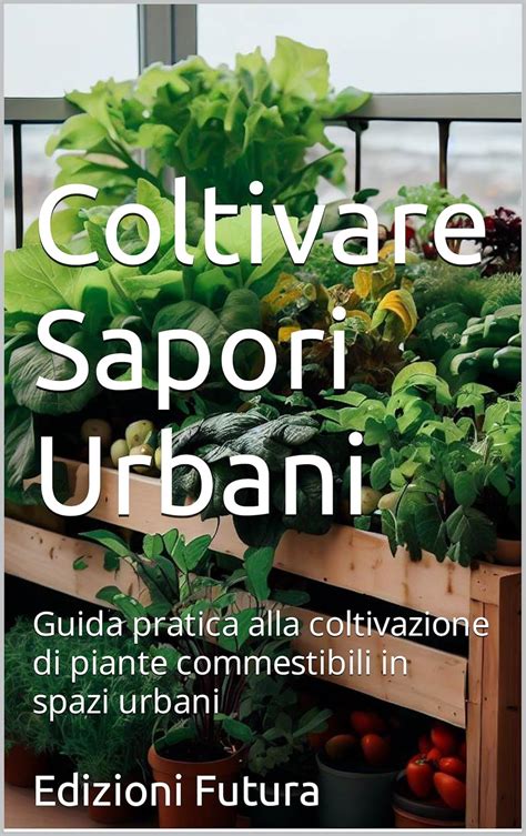 Coltivare Sapori Urbani: Guida pratica alla coltivazione di piante ...