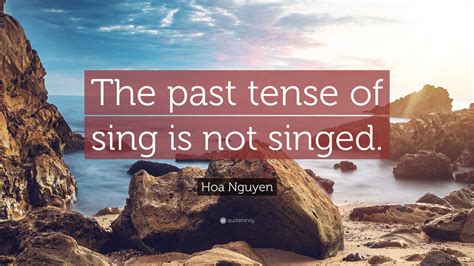 Hoa Nguyen Quote: “The past tense of sing is not singed.”