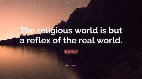 Karl Marx Quote: “The religious world is but a reflex of the real world.”