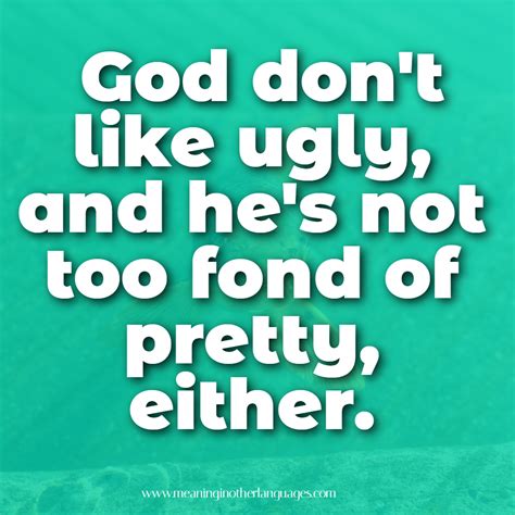 God don't like ugly, and he's not too fond of pretty, either.
