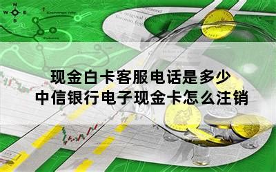 现金白卡客服电话是多少 中信银行电子现金卡怎么注销-随便找财经网