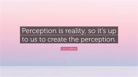 Lee Goldberg Quote: “Perception is reality, so it’s up to us to create ...