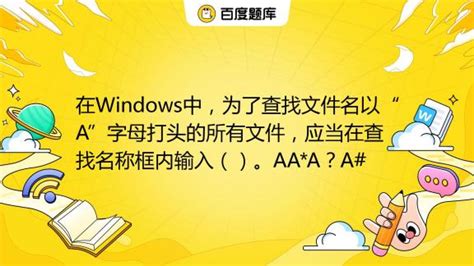 在Windows中，为了查找文件名以“A”字母打头的所有文件，应当在查找名称框内输入（）。AA*A？A#_百度教育