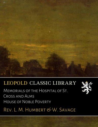 Memorials of the Hospital of St. Cross and Alms House of Noble Poverty ...