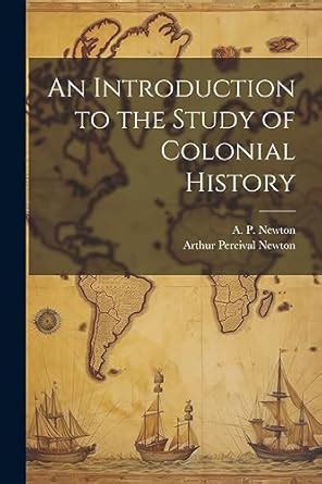 An Introduction to the Study of Colonial History : Newton, Arthur ...