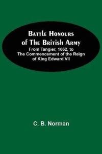 Battle Honours Of The British Army; From Tangier, 1662, To The ...