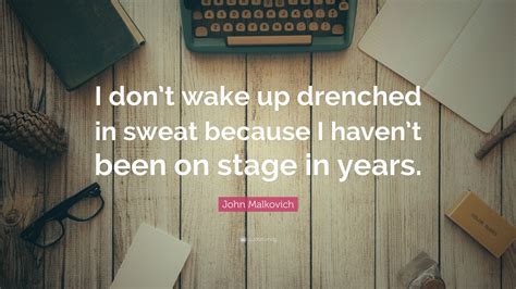 John Malkovich Quote: “I don’t wake up drenched in sweat because I haven’t been on stage in years.”