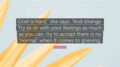 Rachel Burton Quote: “Grief is hard,” she says. “And strange. Try to sit with your feelings as ...