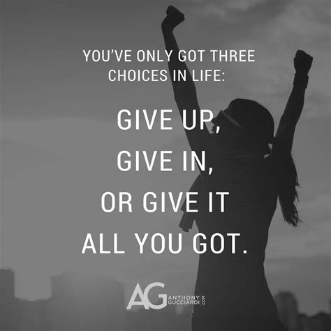 You've only got three choices in life: Give up, give in, or give it all ...