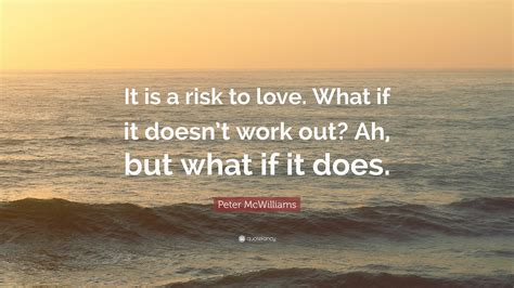 Peter McWilliams Quote: “It is a risk to love. What if it doesn’t work ...