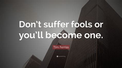 Tim Ferriss Quote: “Don’t suffer fools or you’ll become one.”